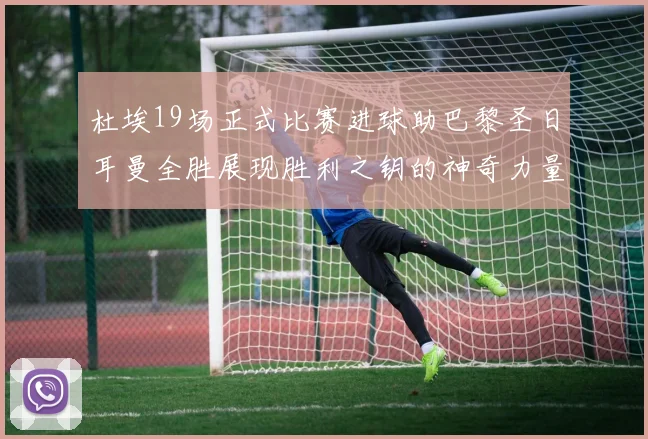 杜埃19场正式比赛进球助巴黎圣日耳曼全胜展现胜利之钥的神奇力量