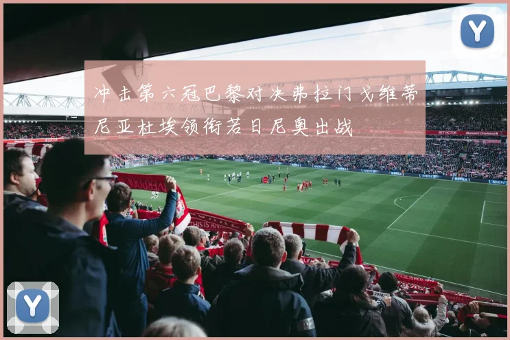 冲击第六冠巴黎对决弗拉门戈维蒂尼亚杜埃领衔若日尼奥出战