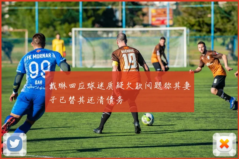 戴琳回应球迷质疑欠款问题称其妻子已替其还清债务