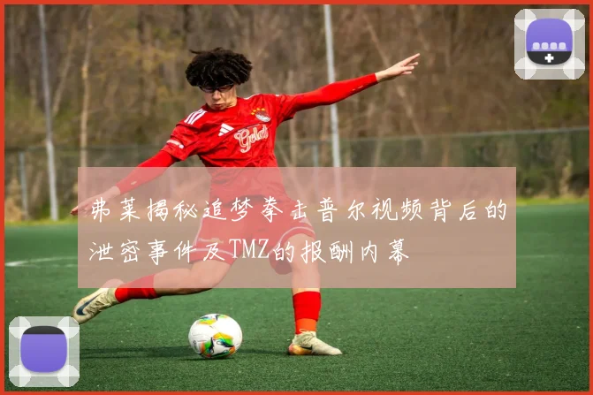 弗莱揭秘追梦拳击普尔视频背后的泄密事件及TMZ的报酬内幕