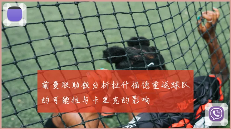 前曼联助教分析拉什福德重返球队的可能性与卡里克的影响