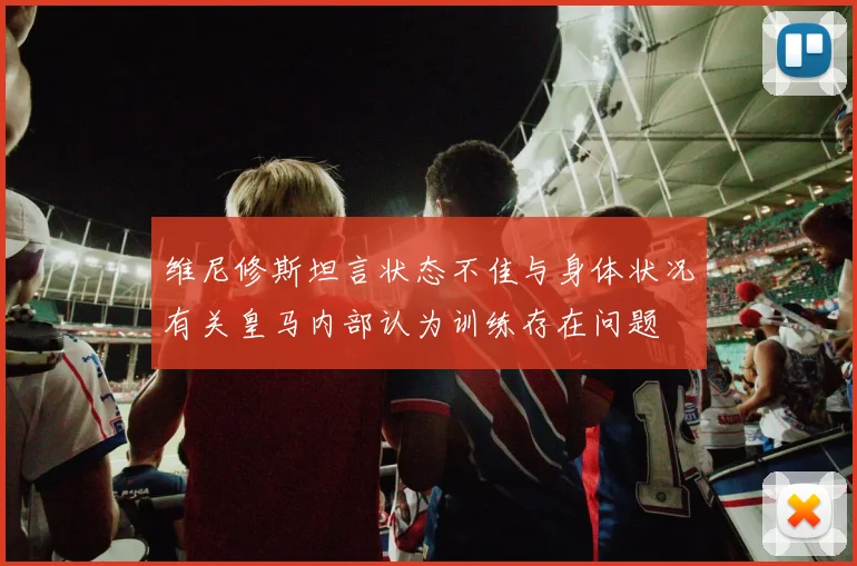 维尼修斯坦言状态不佳与身体状况有关皇马内部认为训练存在问题