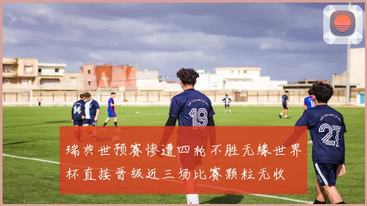 瑞典世预赛惨遭四轮不胜无缘世界杯直接晋级近三场比赛颗粒无收