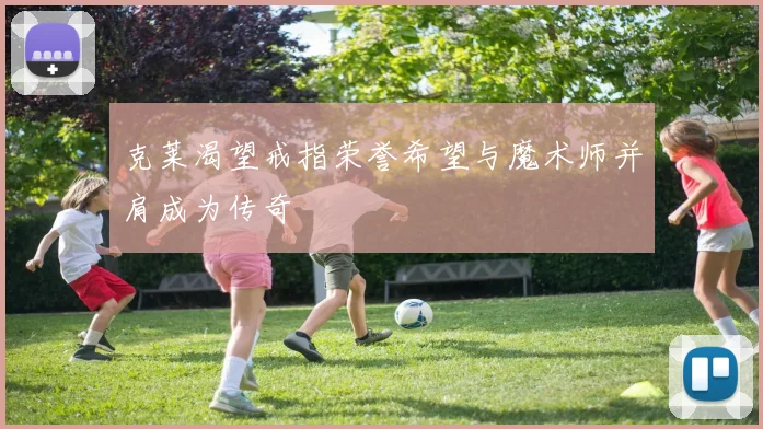 克莱渴望戒指荣誉希望与魔术师并肩成为传奇