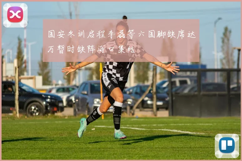 国安冬训启程李磊等六国脚缺席达万暂时缺阵海口集结