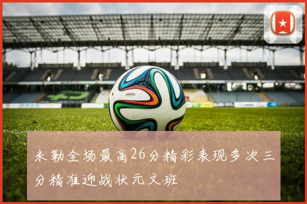 米勒全场最高26分精彩表现多次三分精准迎战状元文班