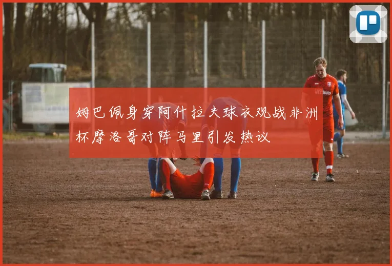 姆巴佩身穿阿什拉夫球衣观战非洲杯摩洛哥对阵马里引发热议